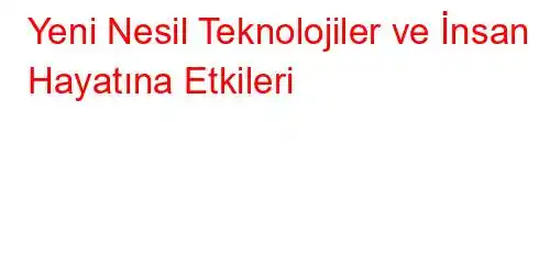 Yeni Nesil Teknolojiler ve İnsan Hayatına Etkileri