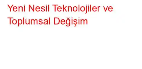 Yeni Nesil Teknolojiler ve Toplumsal Değişim