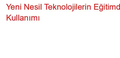 Yeni Nesil Teknolojilerin Eğitimde Kullanımı