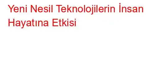 Yeni Nesil Teknolojilerin İnsan Hayatına Etkisi