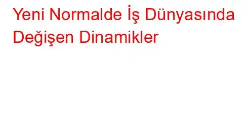 Yeni Normalde İş Dünyasında Değişen Dinamikler