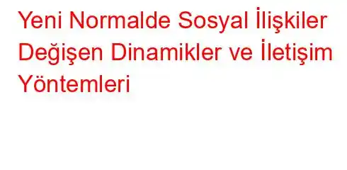 Yeni Normalde Sosyal İlişkiler Değişen Dinamikler ve İletişim Yöntemleri