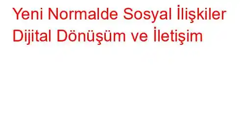 Yeni Normalde Sosyal İlişkiler Dijital Dönüşüm ve İletişim