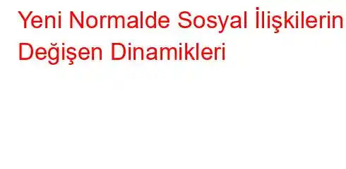 Yeni Normalde Sosyal İlişkilerin Değişen Dinamikleri