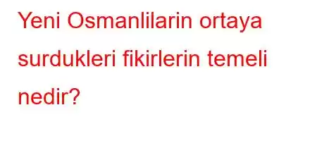 Yeni Osmanlilarin ortaya surdukleri fikirlerin temeli nedir