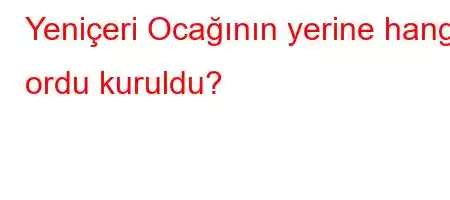 Yeniçeri Ocağının yerine hangi ordu kuruldu