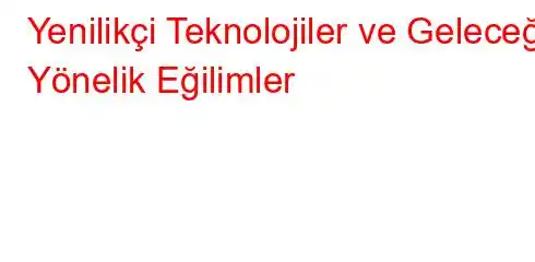 Yenilikçi Teknolojiler ve Geleceğe Yönelik Eğilimler