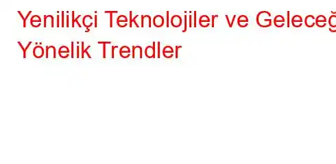 Yenilikçi Teknolojiler ve Geleceğe Yönelik Trendler