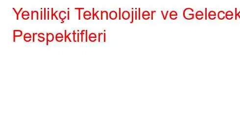 Yenilikçi Teknolojiler ve Gelecek Perspektifleri