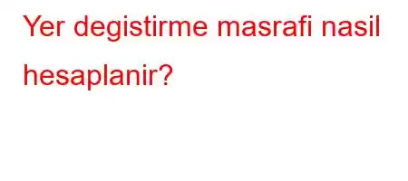 Yer degistirme masrafi nasil hesaplanir?