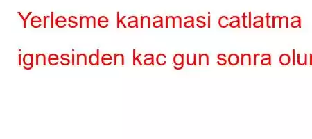 Yerlesme kanamasi catlatma ignesinden kac gun sonra olur