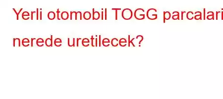 Yerli otomobil TOGG parcalari nerede uretilecek