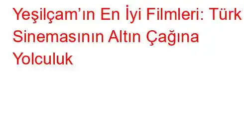 Yeşilçam’ın En İyi Filmleri: Türk Sinemasının Altın Çağına Yolculuk
