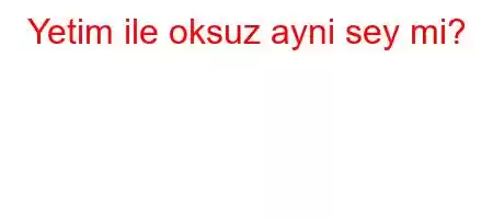 Yetim ile oksuz ayni sey mi?