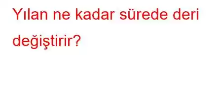 Yılan ne kadar sürede deri değiştirir