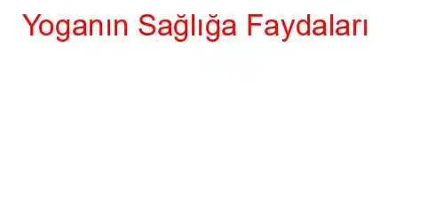  Yoganın Sağlığa Faydaları