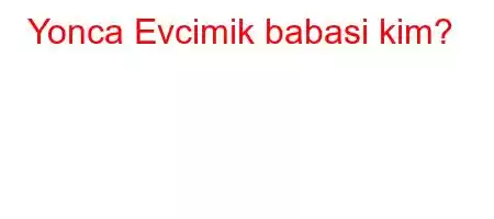 Yonca Evcimik babasi kim?