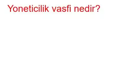 Yoneticilik vasfi nedir