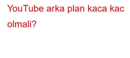 YouTube arka plan kaca kac olmali?