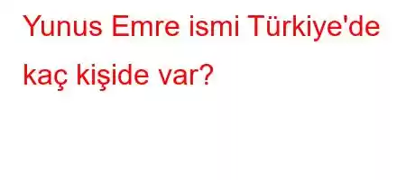 Yunus Emre ismi Türkiye'de kaç kişide var?