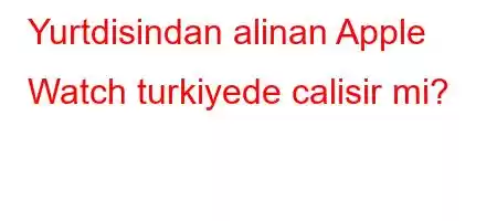 Yurtdisindan alinan Apple Watch turkiyede calisir mi?