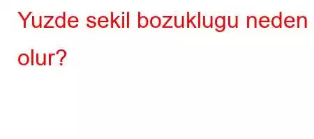 Yuzde sekil bozuklugu neden olur