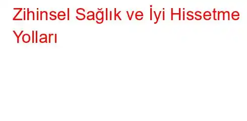 Zihinsel Sağlık ve İyi Hissetme Yolları