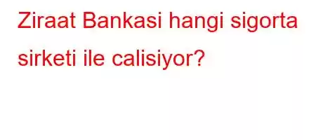 Ziraat Bankasi hangi sigorta sirketi ile calisiyor